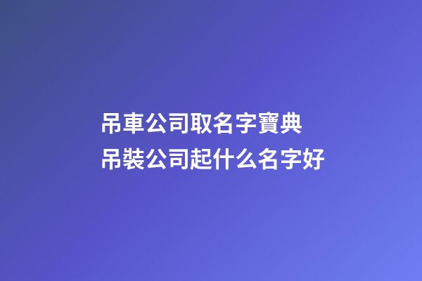 吊車公司取名字寶典 吊裝公司起什么名字好-第1張-公司起名-玄機(jī)派